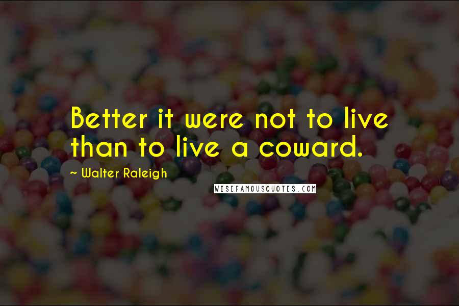 Walter Raleigh Quotes: Better it were not to live than to live a coward.