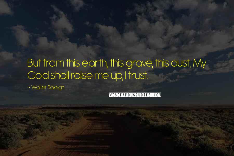 Walter Raleigh Quotes: But from this earth, this grave, this dust, My God shall raise me up, I trust.