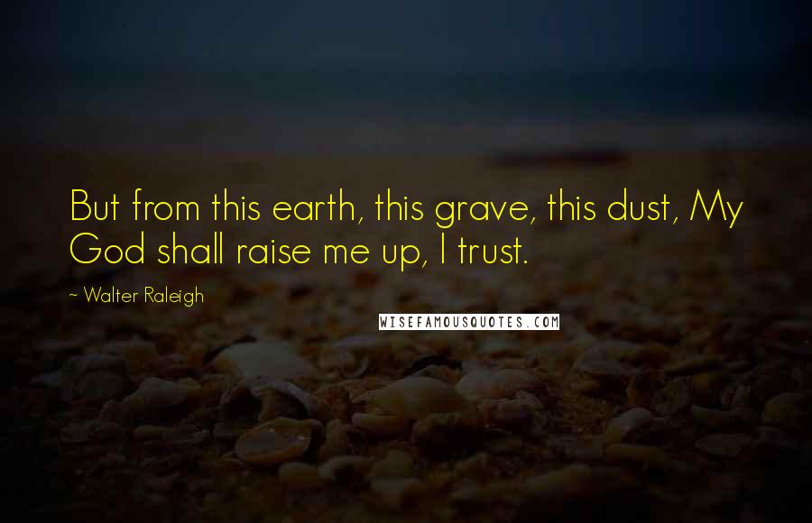 Walter Raleigh Quotes: But from this earth, this grave, this dust, My God shall raise me up, I trust.