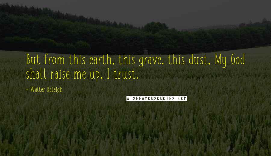 Walter Raleigh Quotes: But from this earth, this grave, this dust, My God shall raise me up, I trust.