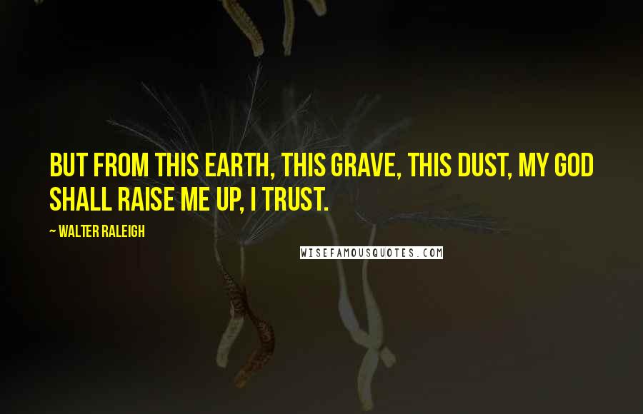 Walter Raleigh Quotes: But from this earth, this grave, this dust, My God shall raise me up, I trust.