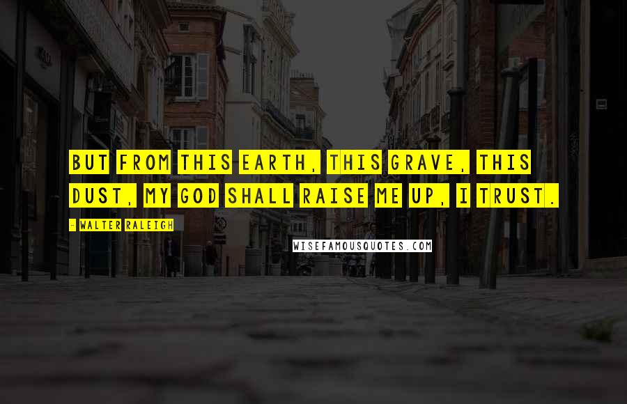 Walter Raleigh Quotes: But from this earth, this grave, this dust, My God shall raise me up, I trust.