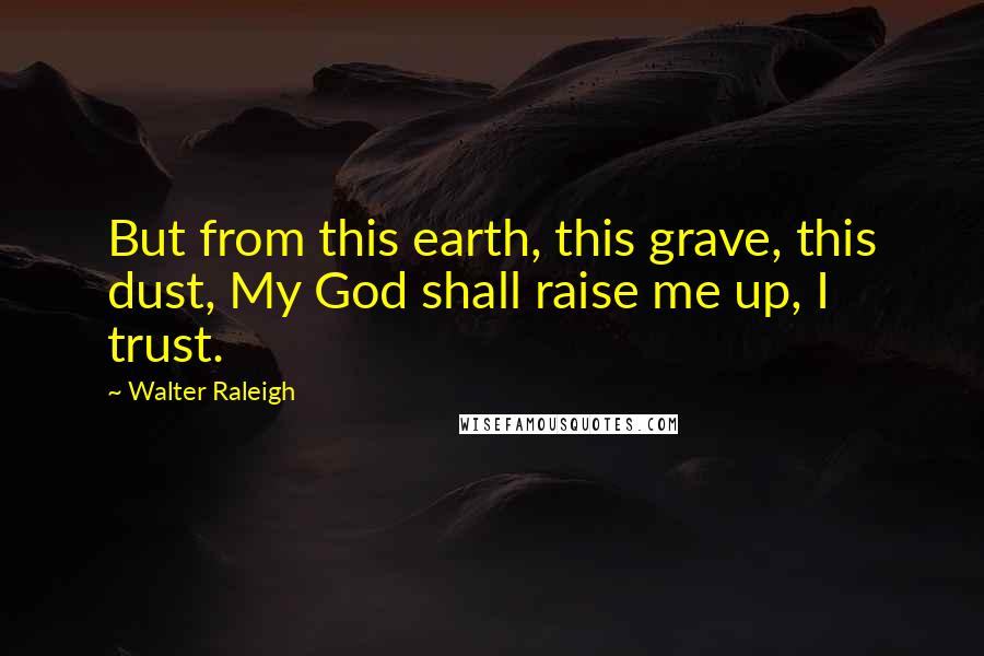 Walter Raleigh Quotes: But from this earth, this grave, this dust, My God shall raise me up, I trust.