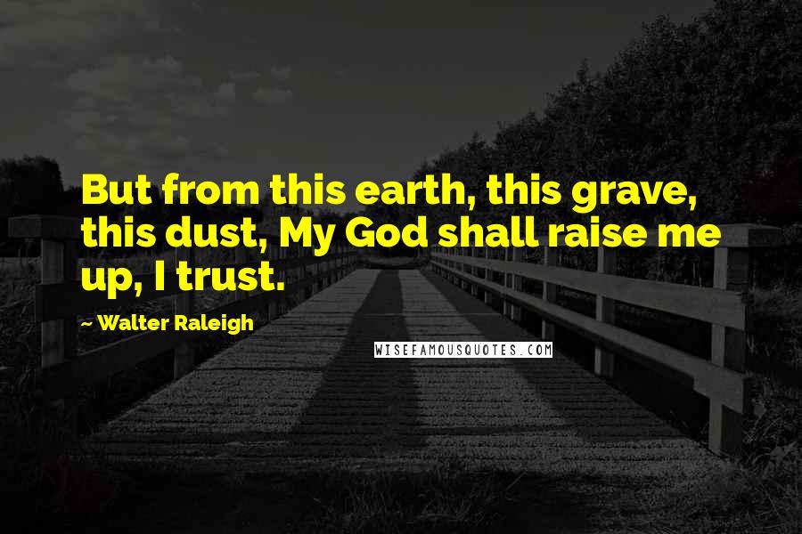 Walter Raleigh Quotes: But from this earth, this grave, this dust, My God shall raise me up, I trust.