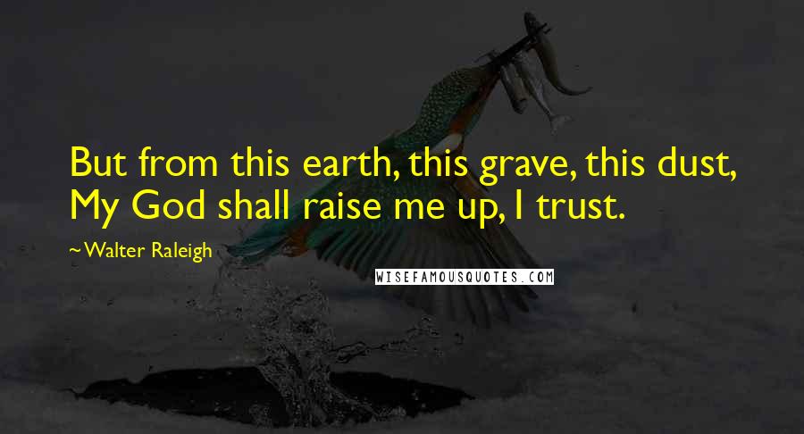 Walter Raleigh Quotes: But from this earth, this grave, this dust, My God shall raise me up, I trust.