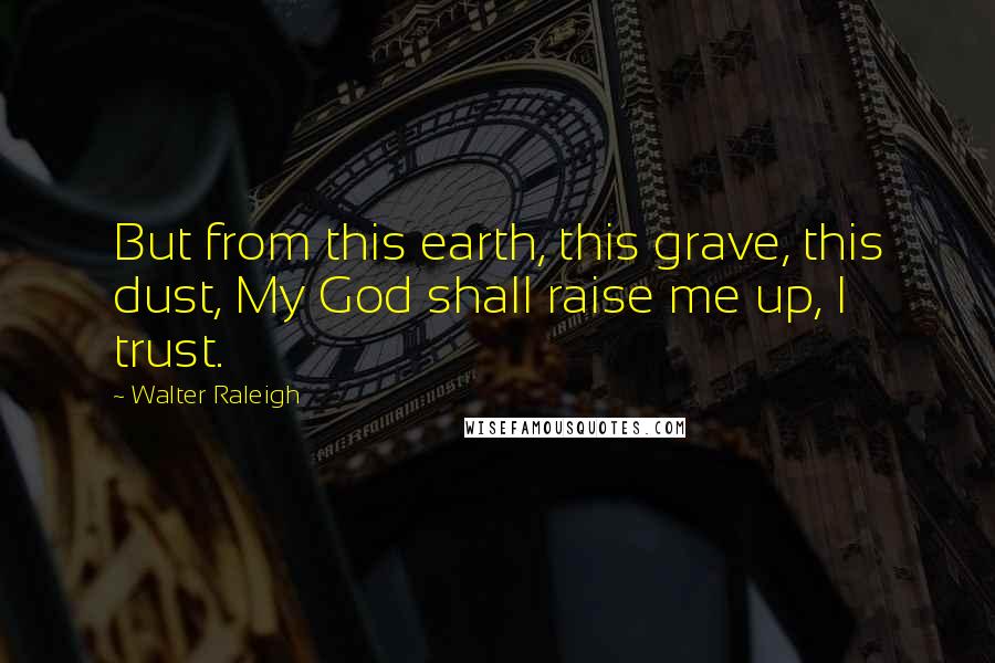 Walter Raleigh Quotes: But from this earth, this grave, this dust, My God shall raise me up, I trust.