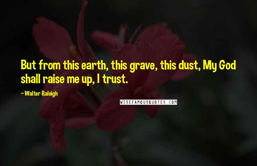 Walter Raleigh Quotes: But from this earth, this grave, this dust, My God shall raise me up, I trust.