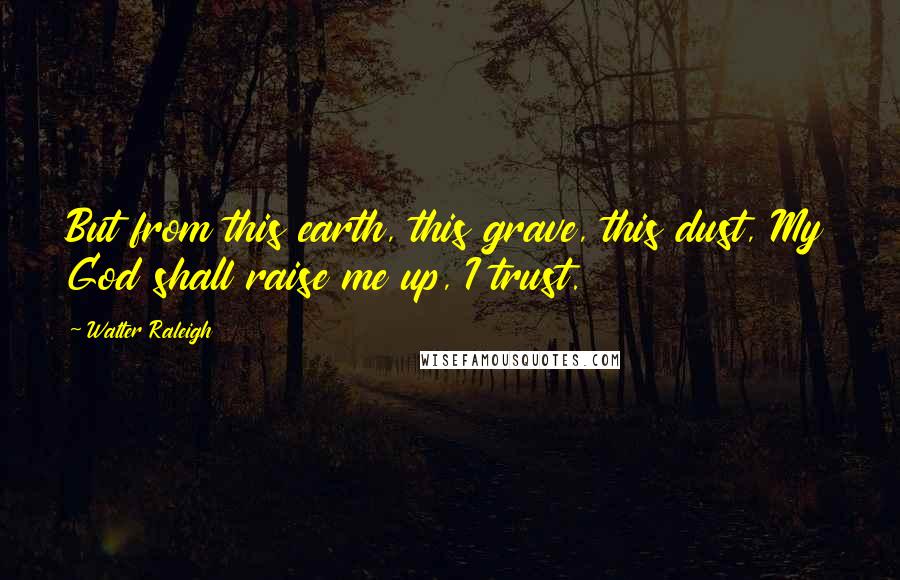 Walter Raleigh Quotes: But from this earth, this grave, this dust, My God shall raise me up, I trust.