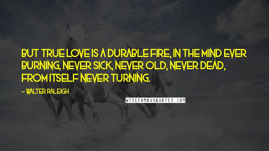 Walter Raleigh Quotes: But true love is a durable fire, In the mind ever burning, Never sick, never old, never dead, From itself never turning.