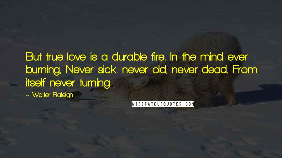 Walter Raleigh Quotes: But true love is a durable fire, In the mind ever burning, Never sick, never old, never dead, From itself never turning.