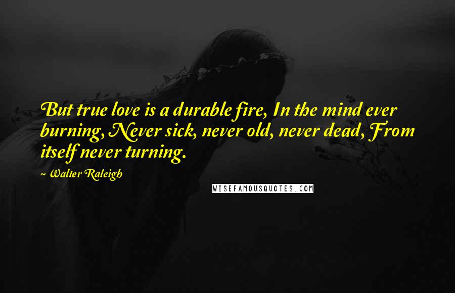 Walter Raleigh Quotes: But true love is a durable fire, In the mind ever burning, Never sick, never old, never dead, From itself never turning.