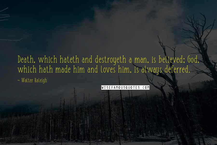 Walter Raleigh Quotes: Death, which hateth and destroyeth a man, is believed; God, which hath made him and loves him, is always deferred.