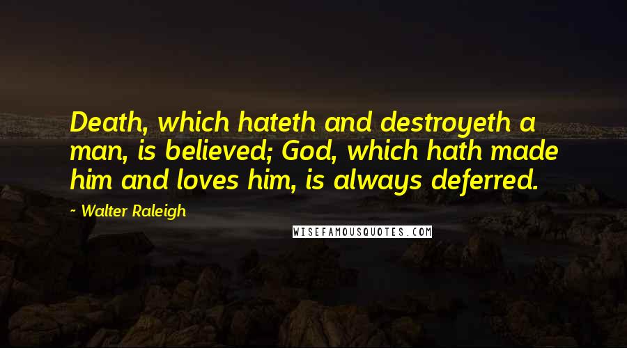 Walter Raleigh Quotes: Death, which hateth and destroyeth a man, is believed; God, which hath made him and loves him, is always deferred.