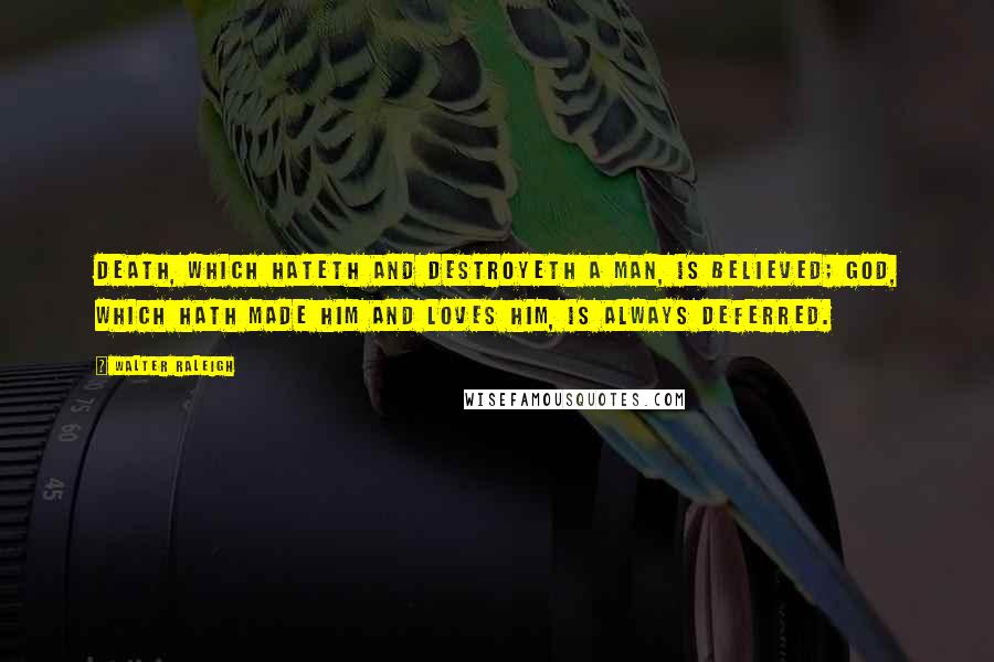 Walter Raleigh Quotes: Death, which hateth and destroyeth a man, is believed; God, which hath made him and loves him, is always deferred.
