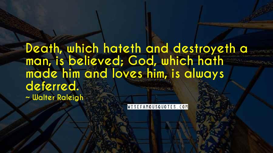 Walter Raleigh Quotes: Death, which hateth and destroyeth a man, is believed; God, which hath made him and loves him, is always deferred.