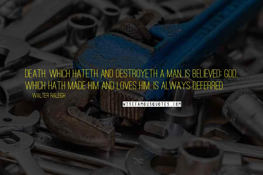 Walter Raleigh Quotes: Death, which hateth and destroyeth a man, is believed; God, which hath made him and loves him, is always deferred.