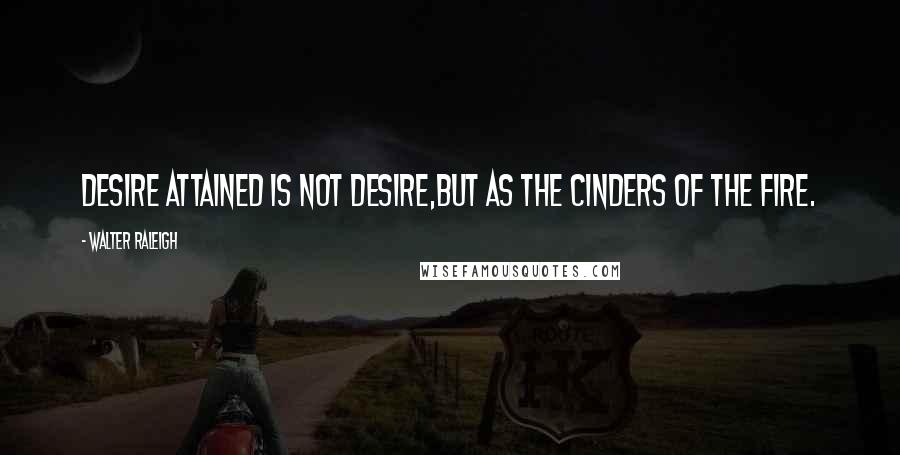 Walter Raleigh Quotes: Desire attained is not desire,But as the cinders of the fire.