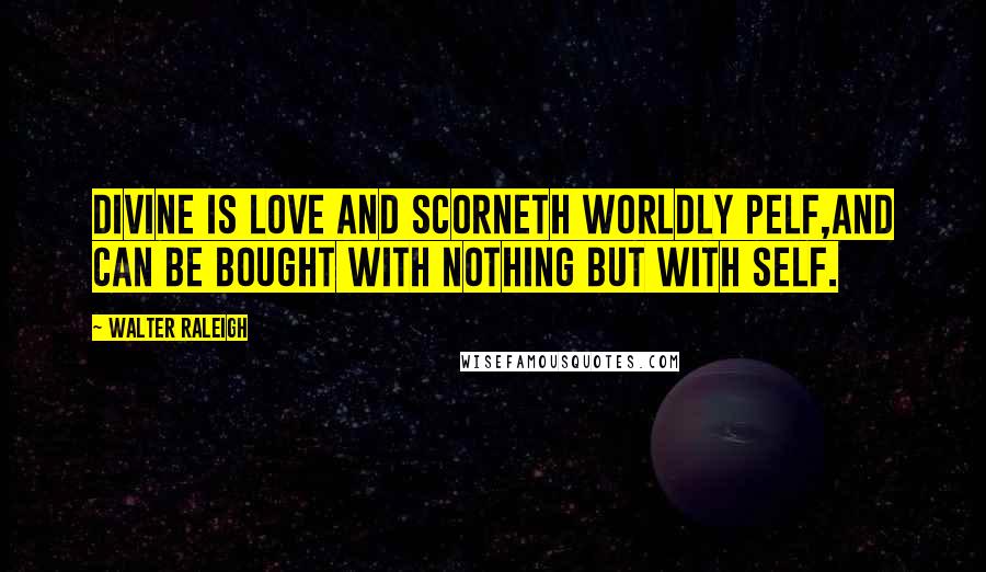 Walter Raleigh Quotes: Divine is Love and scorneth worldly pelf,And can be bought with nothing but with self.