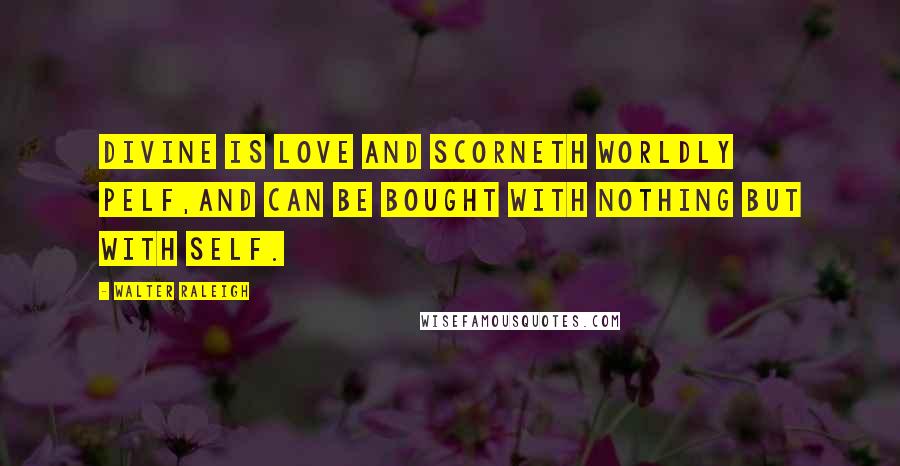 Walter Raleigh Quotes: Divine is Love and scorneth worldly pelf,And can be bought with nothing but with self.