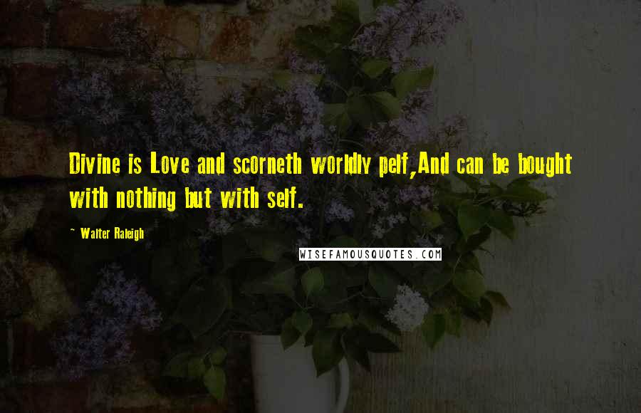 Walter Raleigh Quotes: Divine is Love and scorneth worldly pelf,And can be bought with nothing but with self.
