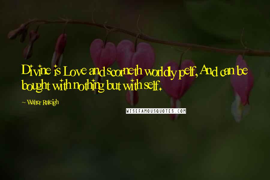 Walter Raleigh Quotes: Divine is Love and scorneth worldly pelf,And can be bought with nothing but with self.