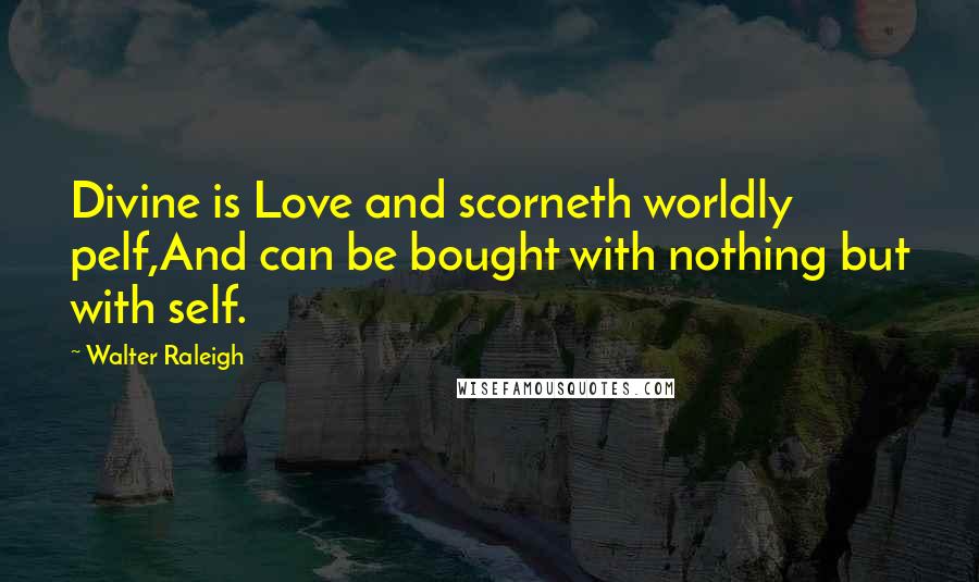 Walter Raleigh Quotes: Divine is Love and scorneth worldly pelf,And can be bought with nothing but with self.