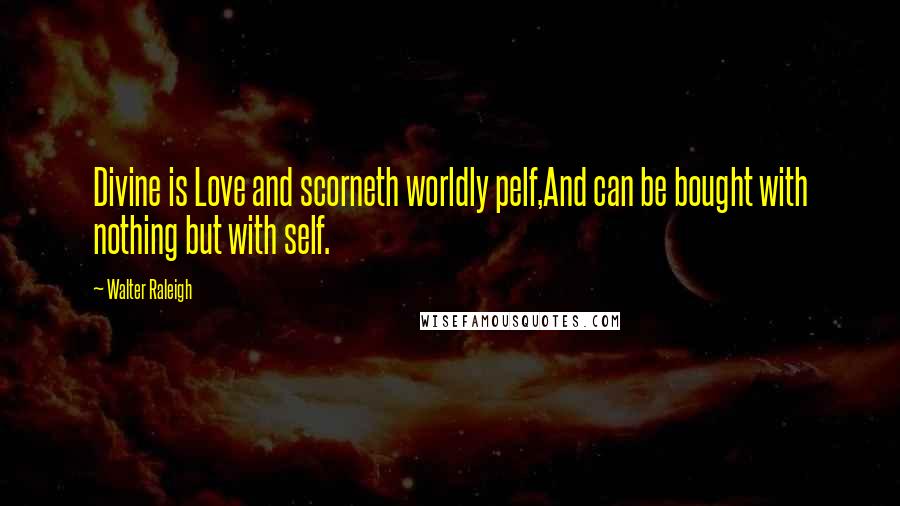 Walter Raleigh Quotes: Divine is Love and scorneth worldly pelf,And can be bought with nothing but with self.
