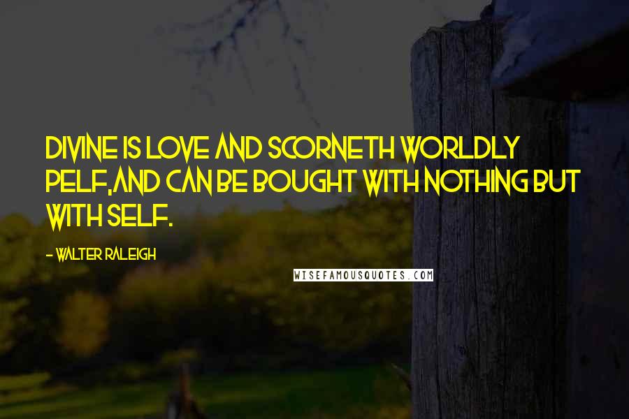 Walter Raleigh Quotes: Divine is Love and scorneth worldly pelf,And can be bought with nothing but with self.