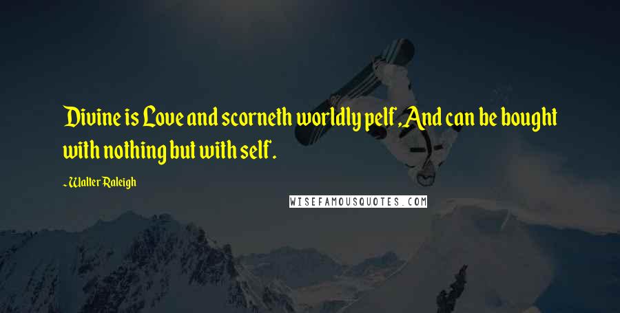 Walter Raleigh Quotes: Divine is Love and scorneth worldly pelf,And can be bought with nothing but with self.
