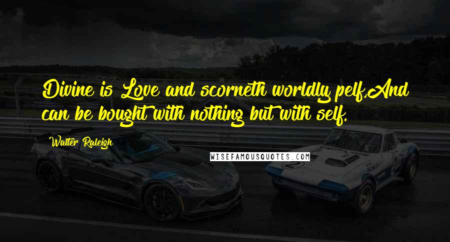 Walter Raleigh Quotes: Divine is Love and scorneth worldly pelf,And can be bought with nothing but with self.