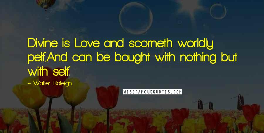 Walter Raleigh Quotes: Divine is Love and scorneth worldly pelf,And can be bought with nothing but with self.