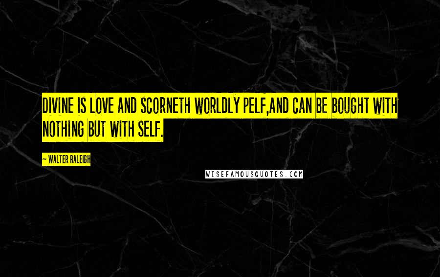 Walter Raleigh Quotes: Divine is Love and scorneth worldly pelf,And can be bought with nothing but with self.