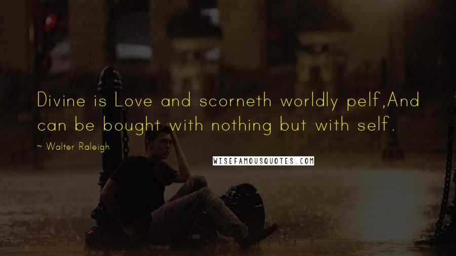 Walter Raleigh Quotes: Divine is Love and scorneth worldly pelf,And can be bought with nothing but with self.
