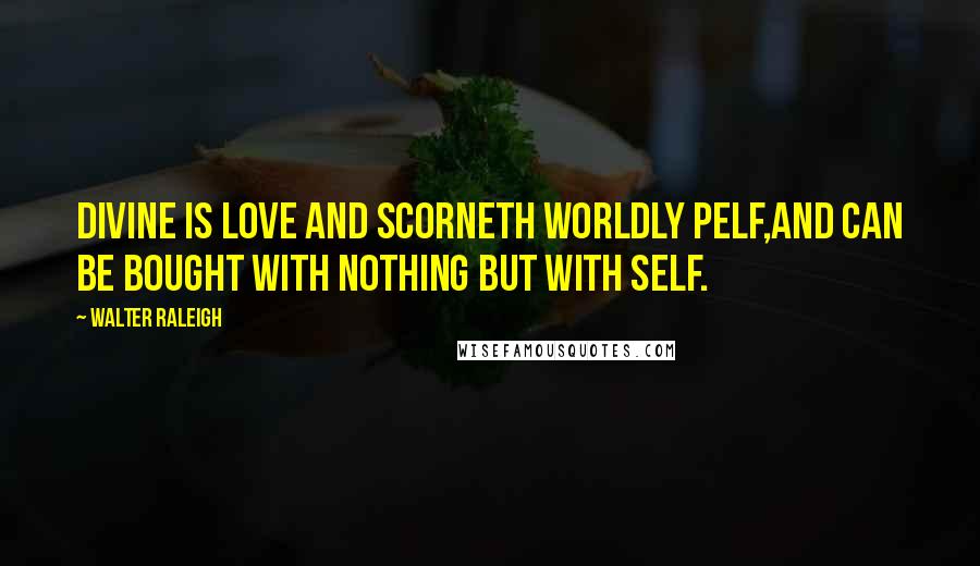 Walter Raleigh Quotes: Divine is Love and scorneth worldly pelf,And can be bought with nothing but with self.