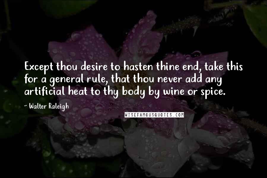 Walter Raleigh Quotes: Except thou desire to hasten thine end, take this for a general rule, that thou never add any artificial heat to thy body by wine or spice.