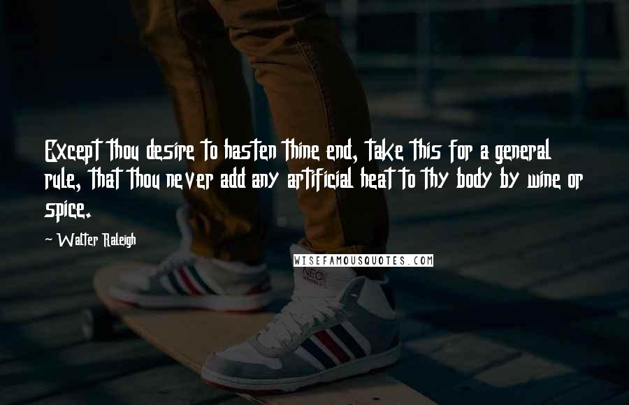 Walter Raleigh Quotes: Except thou desire to hasten thine end, take this for a general rule, that thou never add any artificial heat to thy body by wine or spice.