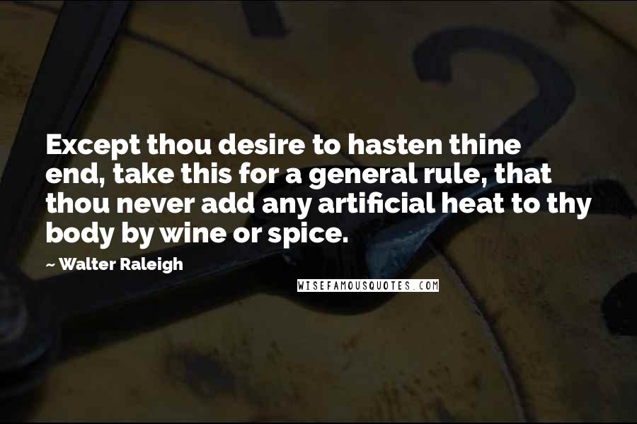 Walter Raleigh Quotes: Except thou desire to hasten thine end, take this for a general rule, that thou never add any artificial heat to thy body by wine or spice.