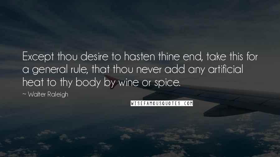 Walter Raleigh Quotes: Except thou desire to hasten thine end, take this for a general rule, that thou never add any artificial heat to thy body by wine or spice.