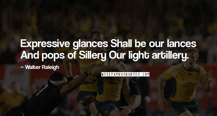 Walter Raleigh Quotes: Expressive glances Shall be our lances And pops of Sillery Our light artillery.