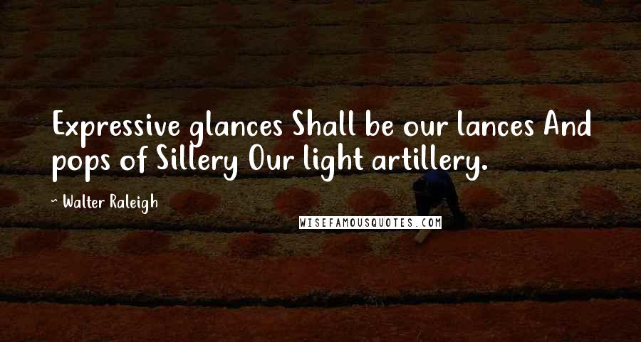 Walter Raleigh Quotes: Expressive glances Shall be our lances And pops of Sillery Our light artillery.