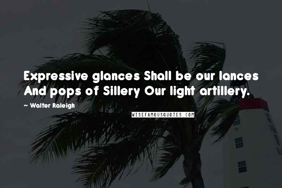 Walter Raleigh Quotes: Expressive glances Shall be our lances And pops of Sillery Our light artillery.