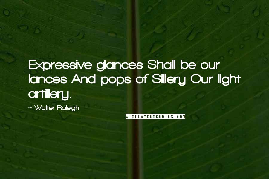 Walter Raleigh Quotes: Expressive glances Shall be our lances And pops of Sillery Our light artillery.