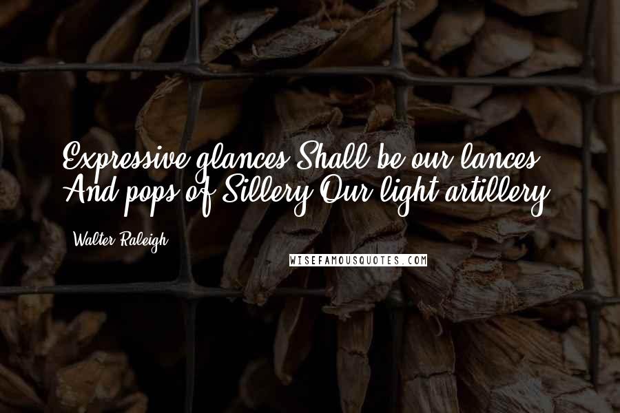 Walter Raleigh Quotes: Expressive glances Shall be our lances And pops of Sillery Our light artillery.