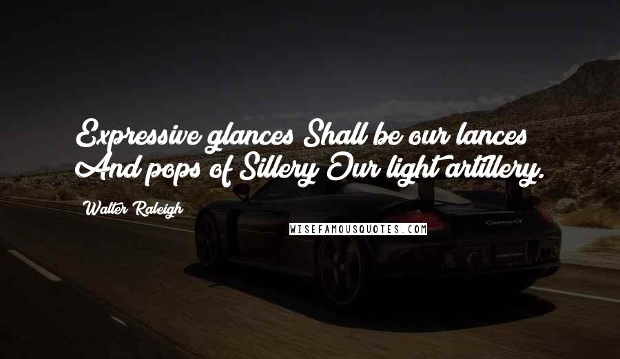 Walter Raleigh Quotes: Expressive glances Shall be our lances And pops of Sillery Our light artillery.