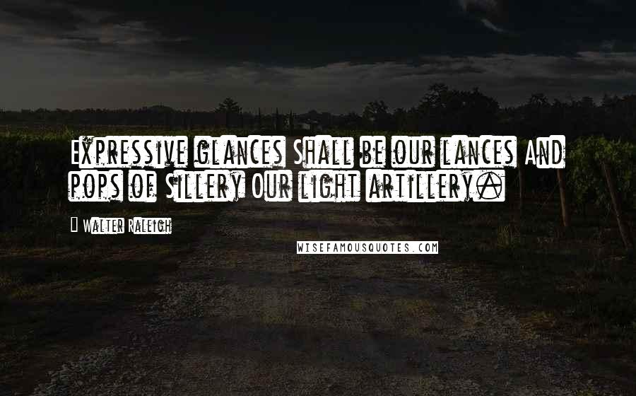 Walter Raleigh Quotes: Expressive glances Shall be our lances And pops of Sillery Our light artillery.