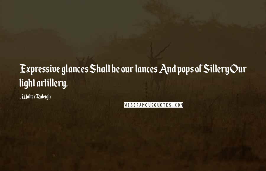 Walter Raleigh Quotes: Expressive glances Shall be our lances And pops of Sillery Our light artillery.