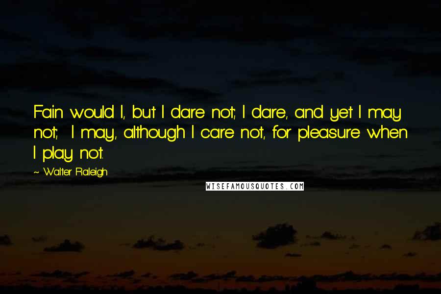 Walter Raleigh Quotes: Fain would I, but I dare not; I dare, and yet I may not; I may, although I care not, for pleasure when I play not.