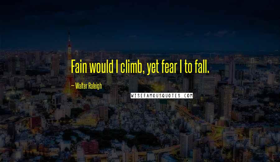 Walter Raleigh Quotes: Fain would I climb, yet fear I to fall.