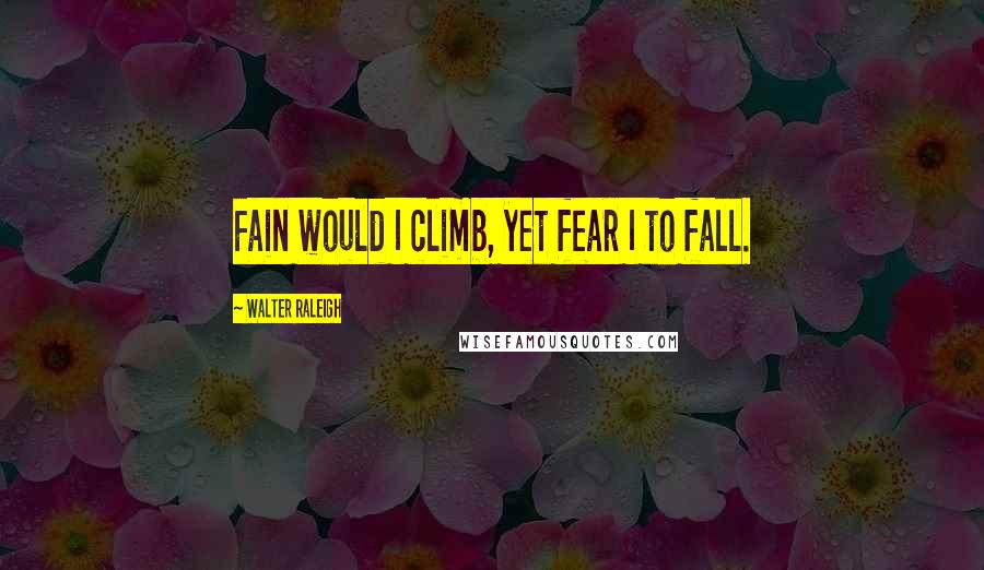 Walter Raleigh Quotes: Fain would I climb, yet fear I to fall.