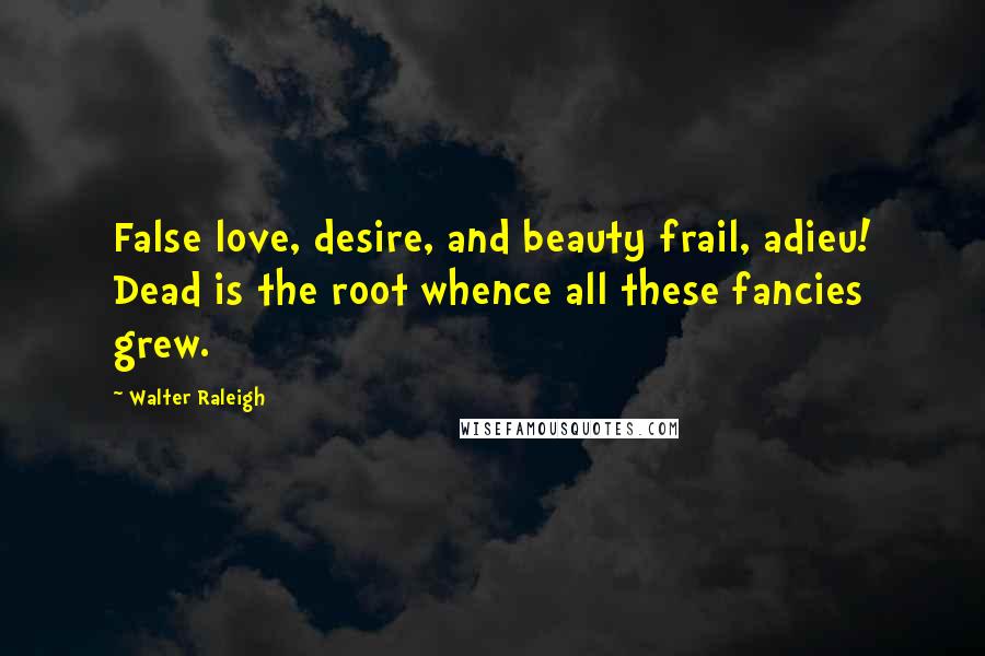 Walter Raleigh Quotes: False love, desire, and beauty frail, adieu! Dead is the root whence all these fancies grew.